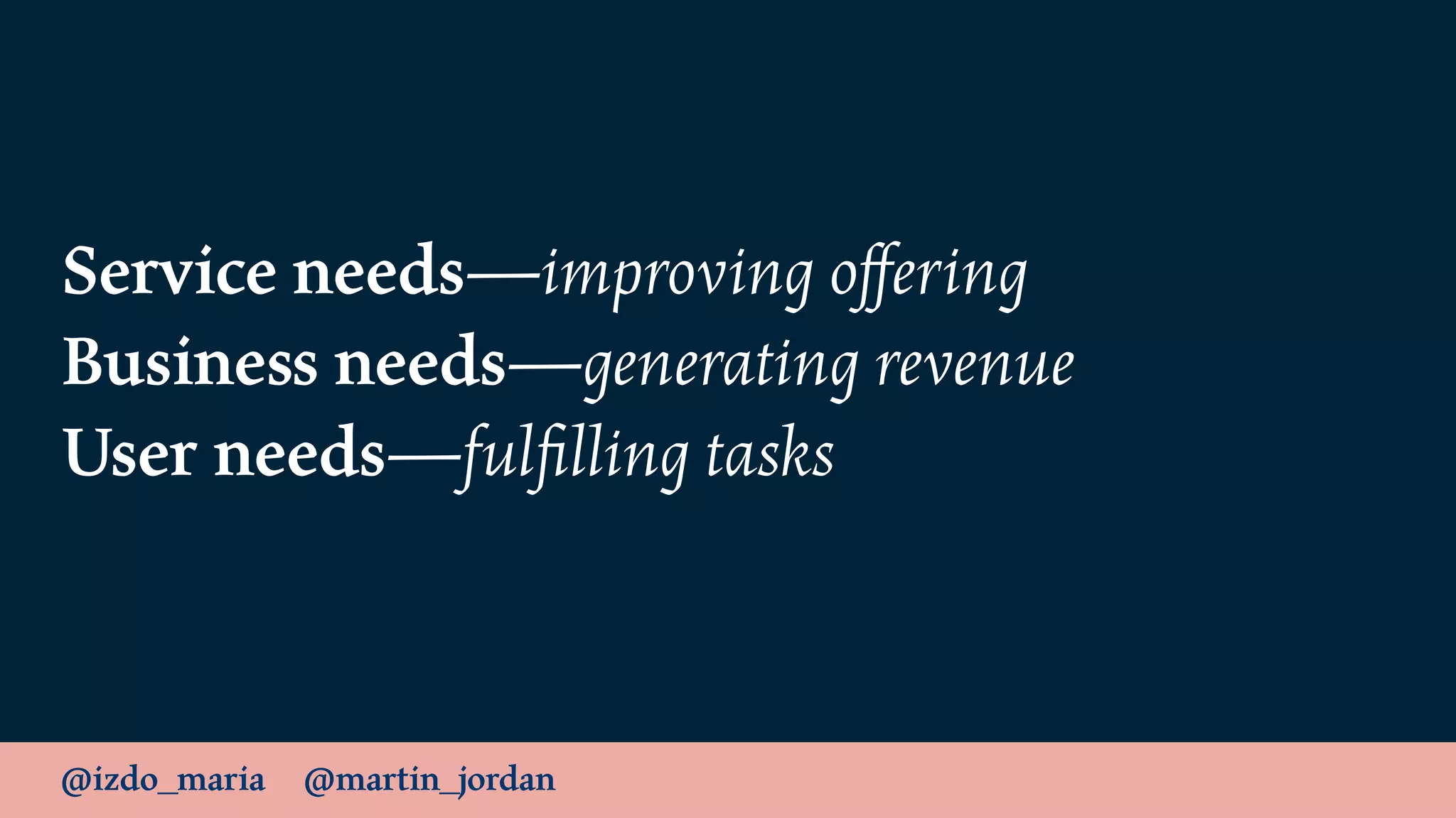 @izdo_maria @martin_jordan
Service needs—improving oﬀering
Business needs—generating revenue
User needs—fulﬁlling tasks
 