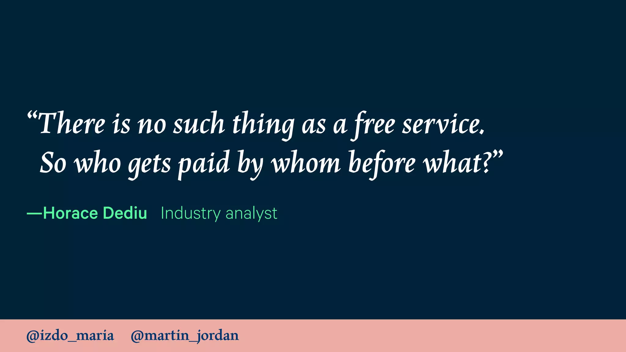 @izdo_maria @martin_jordan
“There is no such thing as a free service. 
So who gets paid by whom before what?”
—Horace Dediu Industry analyst
 