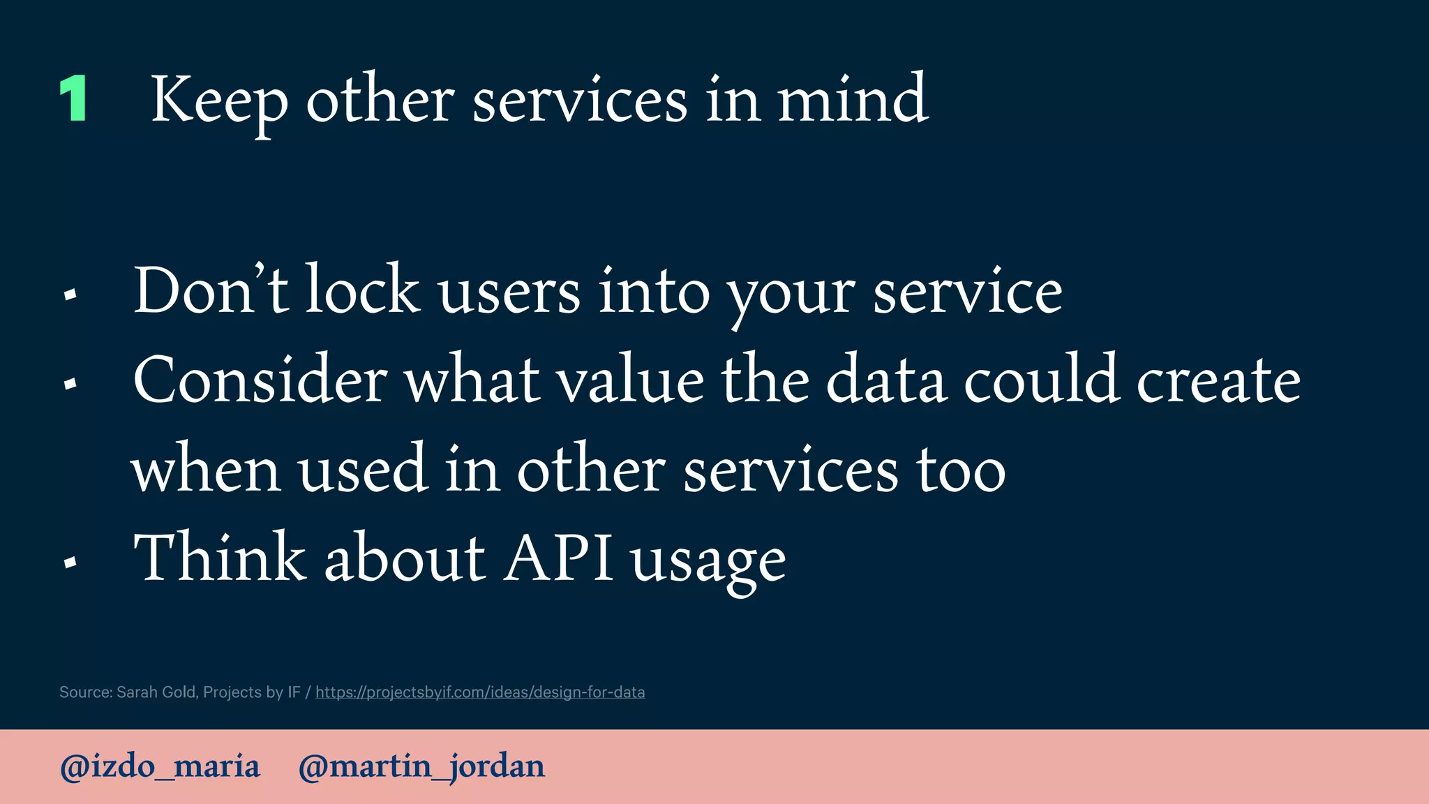@izdo_maria @martin_jordan
Source: Sarah Gold, Projects by IF / https://projectsbyif.com/ideas/design-for-data
1 Keep other services in mind
• Don’t lock users into your service
• Consider what value the data could create
when used in other services too
• Think about API usage
 