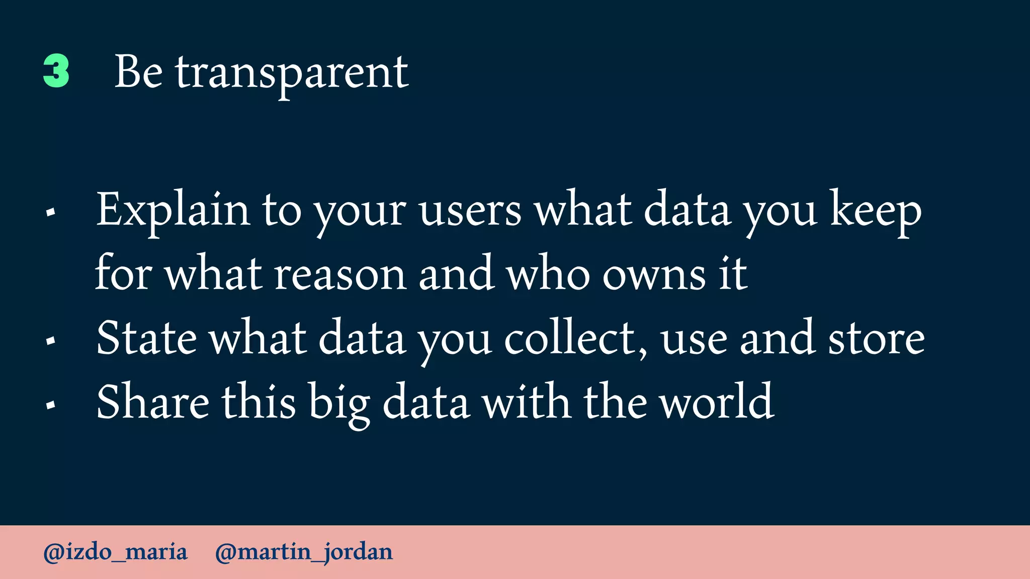 @izdo_maria @martin_jordan
3 Be transparent
• Explain to your users what data you keep
for what reason and who owns it
• State what data you collect, use and store
• Share this big data with the world
 