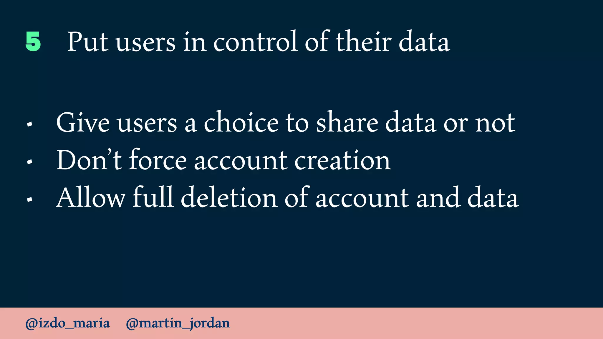 @izdo_maria @martin_jordan
5 Put users in control of their data
• Give users a choice to share data or not
• Don’t force account creation
• Allow full deletion of account and data
 