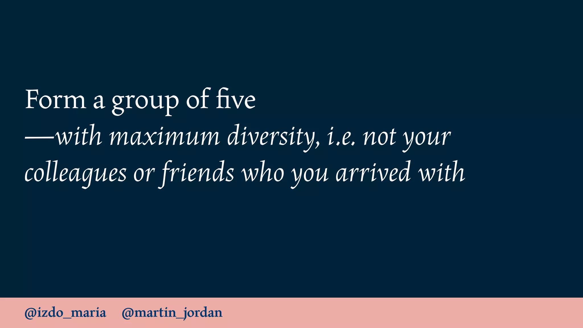 @izdo_maria @martin_jordan
Form a group of ﬁve 
—with maximum diversity, i.e. not your
colleagues or friends who you arrived with
 
