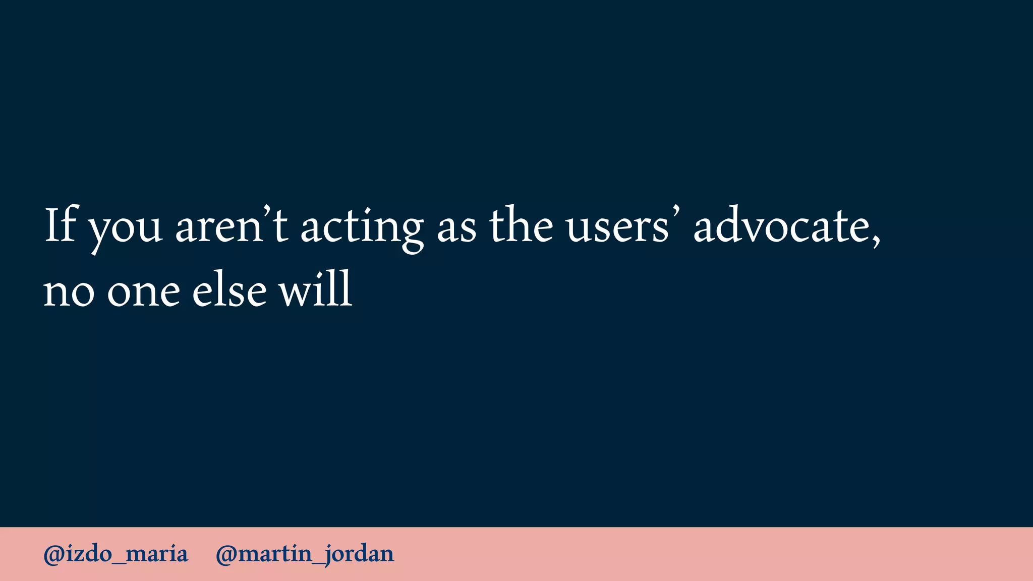 @izdo_maria @martin_jordan
If you aren’t acting as the users’ advocate,
no one else will
 