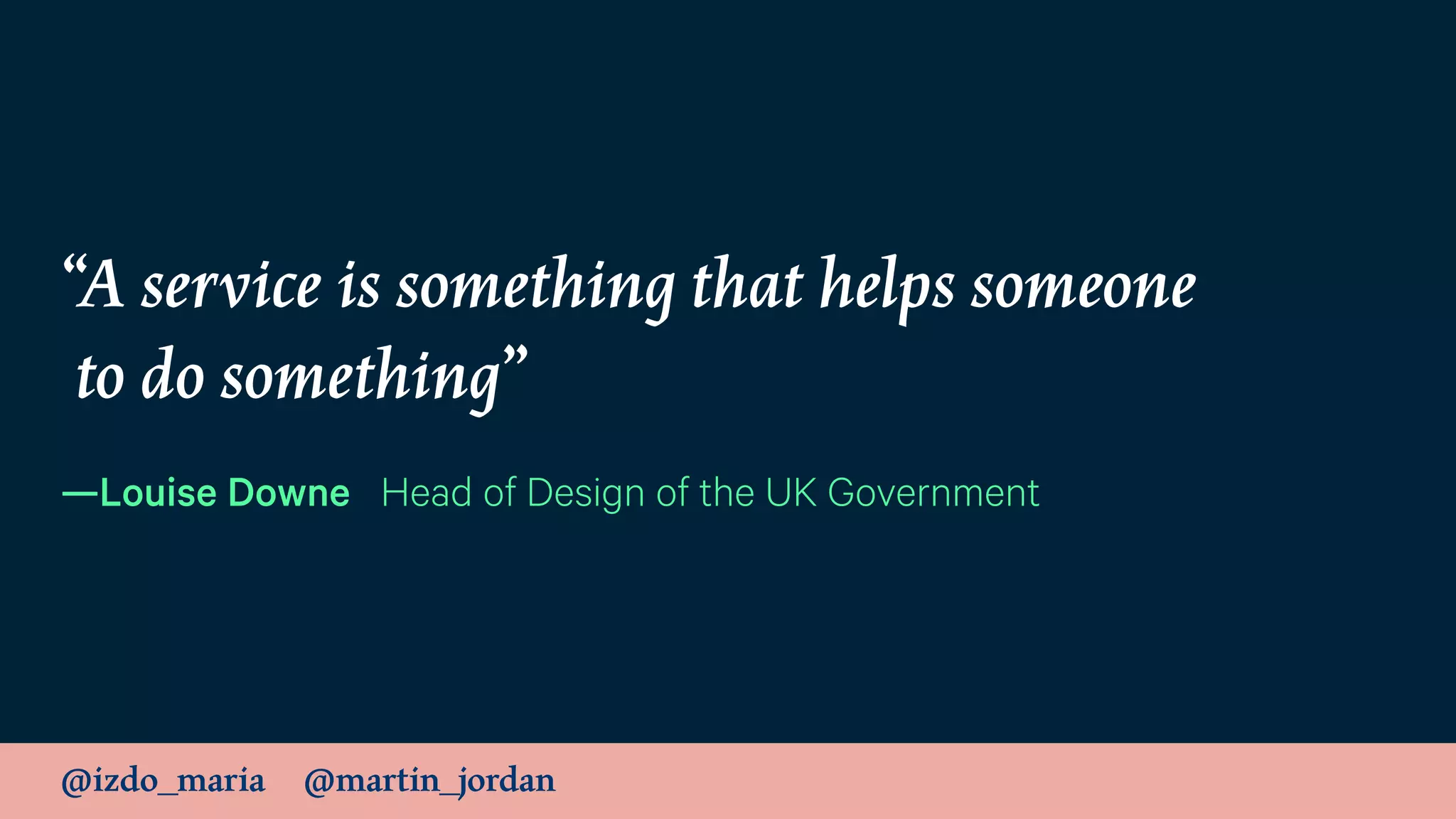 @izdo_maria @martin_jordan
“A service is something that helps someone 
to do something”
—Louise Downe Head of Design of the UK Government
 