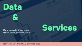 Data
Maria Izquierdo, @izdo_maria
Martin Jordan, @martin_jordan
SERVICE LAB LONDON, 19 OCTOBER 2016
Services
&
 