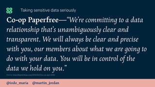 @izdo_maria @martin_jordan
Co-op Paperfree—“We’re committing to a data
relationship that’s unambiguously clear and
transpa...