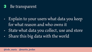 @izdo_maria @martin_jordan
3 Be transparent
• Explain to your users what data you keep
for what reason and who owns it
• S...