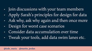 @izdo_maria @martin_jordan
• Join discussions with your team members
• Apply Sarah’s principles for design for data
• Ask ...