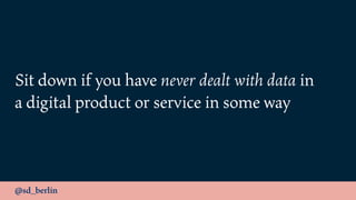 @sd_berlin
Sit down if you have never dealt with data in
a digital product or service in some way
 