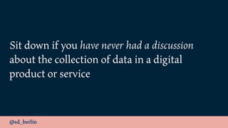 @sd_berlin
Sit down if you have never had a discussion
about the collection of data in a digital
product or service
 