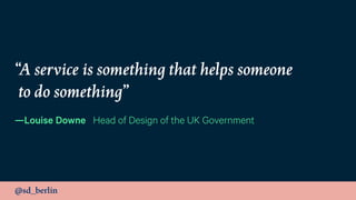 @sd_berlin
“A service is something that helps someone 
to do something”
—Louise Downe Head of Design of the UK Government
 