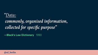 @sd_berlin
“Data: 
commonly, organised information, 
collected for speciﬁc purpose”
—Black’s Law Dictionary 1990
 