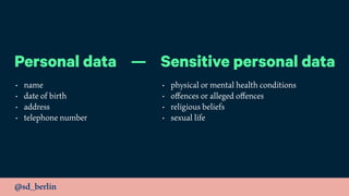 @sd_berlin
Personal data — Sensitive personal data
• name
• date of birth
• address
• telephone number
• physical or mental health conditions
• oﬀences or alleged oﬀences
• religious beliefs
• sexual life
 