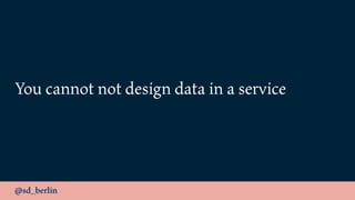 @sd_berlin
You cannot not design data in a service
 