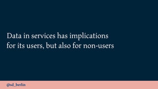 @sd_berlin
Data in services has implications 
for its users, but also for non-users
 
