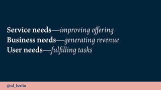 @sd_berlin
Service needs—improving oﬀering
Business needs—generating revenue
User needs—fulﬁlling tasks
 