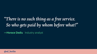 @sd_berlin
“There is no such thing as a free service. 
So who gets paid by whom before what?”
—Horace Dediu Industry analyst
 
