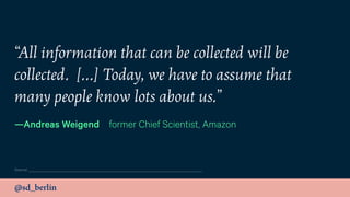 @sd_berlin
“All information that can be collected will be
collected. […] Today, we have to assume that
many people know lots about us.”
—Andreas Weigend former Chief Scientist, Amazon
Source:
 
