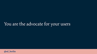 @sd_berlin
You are the advocate for your users
 