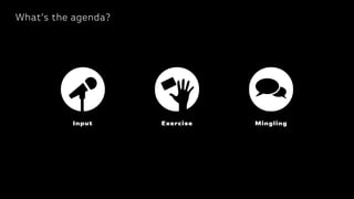What’s the agenda?
Input Exercise Mingling
 