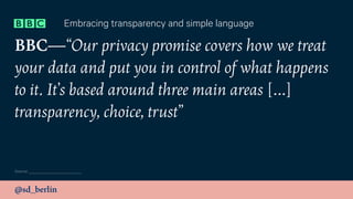 @sd_berlin
BBC—“Our privacy promise covers how we treat
your data and put you in control of what happens
to it. It’s based around three main areas […]
transparency, choice, trust”
Embracing transparency and simple language
Source:
 
