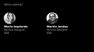 Who’s talking?
Maria Izquierdo
Service Designer
GDS
Martin Jordan
Service Designer
GDS
 
