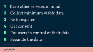 @sd_berlin
Source: Sarah Gold, Projects by IF /
1 Keep other services in mind
2 Collect minimum viable data
3 Be transparent
4 Get consent
5 Put users in control of their data
6 Separate the data
 