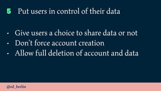 @sd_berlin
5 Put users in control of their data
• Give users a choice to share data or not
• Don’t force account creation
• Allow full deletion of account and data
 