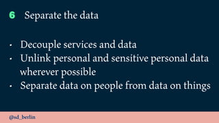 @sd_berlin
6 Separate the data
• Decouple services and data
• Unlink personal and sensitive personal data
wherever possible
• Separate data on people from data on things
 