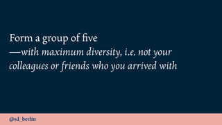 @sd_berlin
Form a group of ﬁve 
—with maximum diversity, i.e. not your
colleagues or friends who you arrived with
 