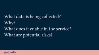 @sd_berlin
What data is being collected?
Why?
What does it enable in the service?
What are potential risks?
 