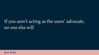 @sd_berlin
If you aren’t acting as the users’ advocate,
no one else will
 