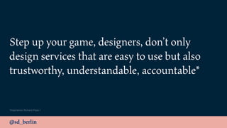 @sd_berlin
Step up your game, designers, don’t only
design services that are easy to use but also
trustworthy, understandable, accountable*
*Inspiration: Richard Pope /
 