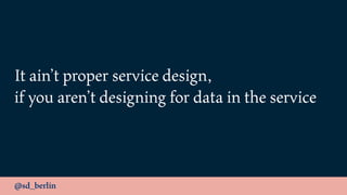 @sd_berlin
It ain’t proper service design,
if you aren’t designing for data in the service
 