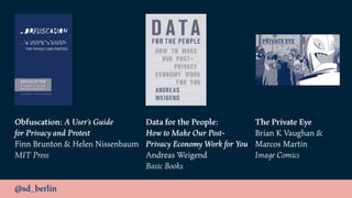 @sd_berlin
Obfuscation: A User's Guide 
for Privacy and Protest 
Finn Brunton & Helen Nissenbaum
MIT Press
Data for the People: 
How to Make Our Post- 
Privacy Economy Work for You
Andreas Weigend 
Basic Books
The Private Eye
Brian K Vaughan & 
Marcos Martin
Image Comics
 