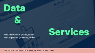 Data
Maria Izquierdo, @izdo_maria
Martin Jordan, @martin_jordan
SERVICE EXPERIENCE CAMP, 18 NOVEMBER 2016
Services
&
 