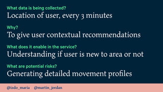 @izdo_maria @martin_jordan
What data is being collected?
Location of user, every 3 minutes
Why?
To give user contextual re...