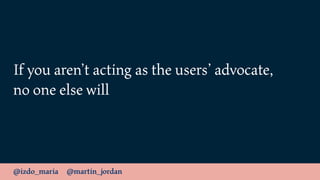 @izdo_maria @martin_jordan
If you aren’t acting as the users’ advocate,
no one else will
 
