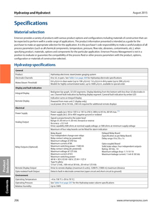 206
Hydrastep and Hydratect August 2015
www.emersonprocess.com
Product
SelectionContents
Specifications
Material selection
Emerson provides a variety of products with various product options and configurations including materials of construction that can
be expected to perform well in a wide range of applications. The product information presented is intended as a guide for the
purchaser to make an appropriate selection for the application. It is the purchaser’s sole responsibility to make a careful analysis of all
process parameters (such as all chemical components, temperature, pressure, flow rate, abrasives, contaminants, etc.), when
specifying product, materials, options and components for the particular application. Emerson Process Management is not in a
position to evaluate or guarantee the compatibility of the process fluid or other process parameters with the product, options,
configuration or materials of construction selected.
Hydrastep specifications
General
Product Hydrastep electronic steam/water gauging system
Electrode Channels 8 to 32, in pairs. See Table 3 on page 204 for Hydrastep electrode specifications
Water/Steam Threshold
0.6 S/cm in clean water (up to 106S/cm); 1.6S/cm in dirty water (up to 300 S/cm)
Models for highly contaminated water, up to 1600 S/cm, available to special order
Display and fault indication
Integral Display
Red/green bar graph, 32 LED segments. Display blanking from the bottom with less than 32 electrodes in
use. Channel fault indication by flashing display segment. General fault indication by amber LED
Remote Display
Indication same as Integral Display
Powered from main unit (1 display only).
Local power 20 to 54 Vdc, 240 mA required for additional remote displays
Electrical
Power Supply
Power supply (ac): 94 to 130 V or 187 to 256 V, 48Hz to 65 Hz, 60 VA max. (1)
Power supply (dc): 20 to 40V negative ground or isolated
Analog Output
Signal is proportional to the water level
Range: 0–20 mA or 4–20 mA, forward or reverse
Accuracy: ± 0.2 mA
Drive capability 600 ohms at nominal supply voltage, or 500 ohms at minimum supply voltage
Relay Outputs (Optional)
Maximum of four relay boards can be fitted for alarm indication
Remote Display Output Drive to remote displays (maximum 6 units). 3280 ft. (1000 m) maximum distance
Opto-isolated Fault Output Detects fault in electrode connection (open circuit and short-circuit to ground)
Environment
Operating Temperature –4 to 158 °F (–20 to 70 °C)
Operating Pressure See Table 9 on page 207 for the Hydrastep water column specifications
Relative Humidity Up to 100%
Relay Board:
Four independent change-over relays
Relay contact rating (ac powered):
Maximum voltage of 250 Vac
Maximum current of 8A
Maximum switching power: 1500 VA
Relay contact rating (dc powered):
Maximum voltage of 125 Vdc
Maximum current of 8 A
Maximum switching power:
40 W < 30 V, 65 W < 60 V, 25 W < 125 V
Type N safety:
5 A at 12 Vdc, 100 mA at 30 Vdc, 20 mA at 125 Vdc
Delayed Relay Board
(Specification as per Relay Board)
Delay range: 0 to 25s ±1s
Opto-coupled Board
Solid state relays: Four independent outputs
Rating: 30 Vdc, 1A
Maximum voltage drop: 1.1 V @ 1A
Maximum leakage current: 1 mA @ 30 Vdc
 