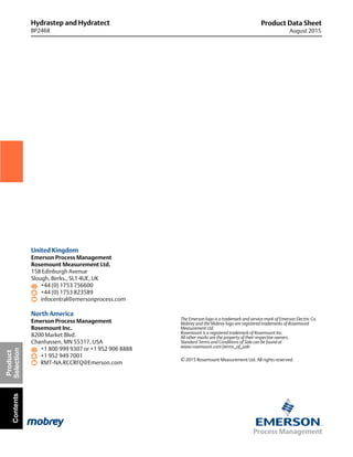 Hydrastep and Hydratect
BP2468
Product Data Sheet
August 2015
Product
SelectionContents
United Kingdom
Emerson Process Management
Rosemount Measurement Ltd.
158 Edinburgh Avenue
Slough, Berks., SL1 4UE, UK
+44 (0) 1753 756600
+44 (0) 1753 823589
infocentral@emersonprocess.com
North America
Emerson Process Management
Rosemount Inc.
8200 Market Blvd.
Chanhassen, MN 55317, USA
+1 800 999 9307 or +1 952 906 8888
+1 952 949 7001
RMT-NA.RCCRFQ@Emerson.com
The Emerson logo is a trademark and service mark of Emerson Electric Co.
Mobrey and the Mobrey logo are registered trademarks of Rosemount
Measurement Ltd.
Rosemount is a registered trademark of Rosemount Inc.
All other marks are the property of their respective owners.
Standard Terms and Conditions of Sale can be found at
www.rosemount.comterms_of_sale
© 2015 Rosemount Measurement Ltd. All rights reserved.
 