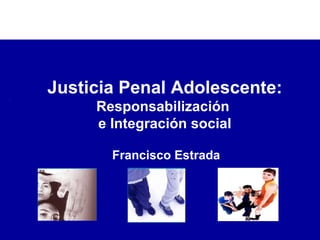 Francisco Estrada Justicia Penal Adolescente: Responsabilización  e Integración social 