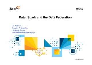 © 2017 IBM Corporation
Data: Spark and the Data Federation
Leif Pedersen
Executive IT Specialist,
z Analytics, Europe
Email: Leif.Pedersen@dk.ibm.com
 