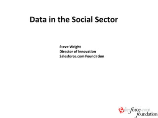 Data in the Social Sector Steve Wright Director of Innovation Salesforce.com Foundation 