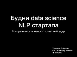 Будни data science 
NLP стартапа
Или реальность наносит ответный удар
Vsevolod Solovyov
CTO at Prophy Science
@murkt
 