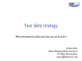 Your data strategy What information to collect and what you can do with it Anthony Moor Deputy Managing Editor/Interactive The Dallas Morning News [email_address] 