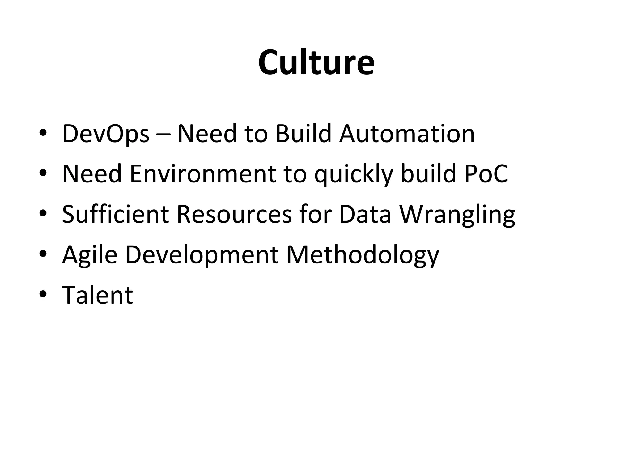 Culture	
•  DevOps	–	Need	to	Build	Automation	
•  Need	Environment	to	quickly	build	PoC	
•  Sufficient	Resources	for	Data	Wrangling	
•  Agile	Development	Methodology	
•  Talent	
 