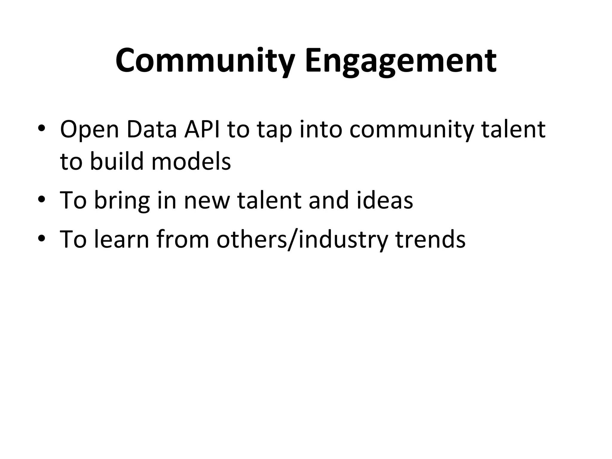 Community	Engagement	
•  Open	Data	API	to	tap	into	community	talent	
to	build	models	
•  To	bring	in	new	talent	and	ideas	
•  To	learn	from	others/industry	trends	
 
