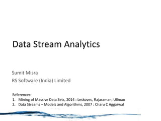 Data Stream Analytics
Sumit Misra
RS Software (India) Limited
References:
1. Mining of Massive Data Sets, 2014 : Leskovec, Rajaraman, Ullman
2. Data Streams – Models and Algorithms, 2007 : Charu C Aggarwal
 