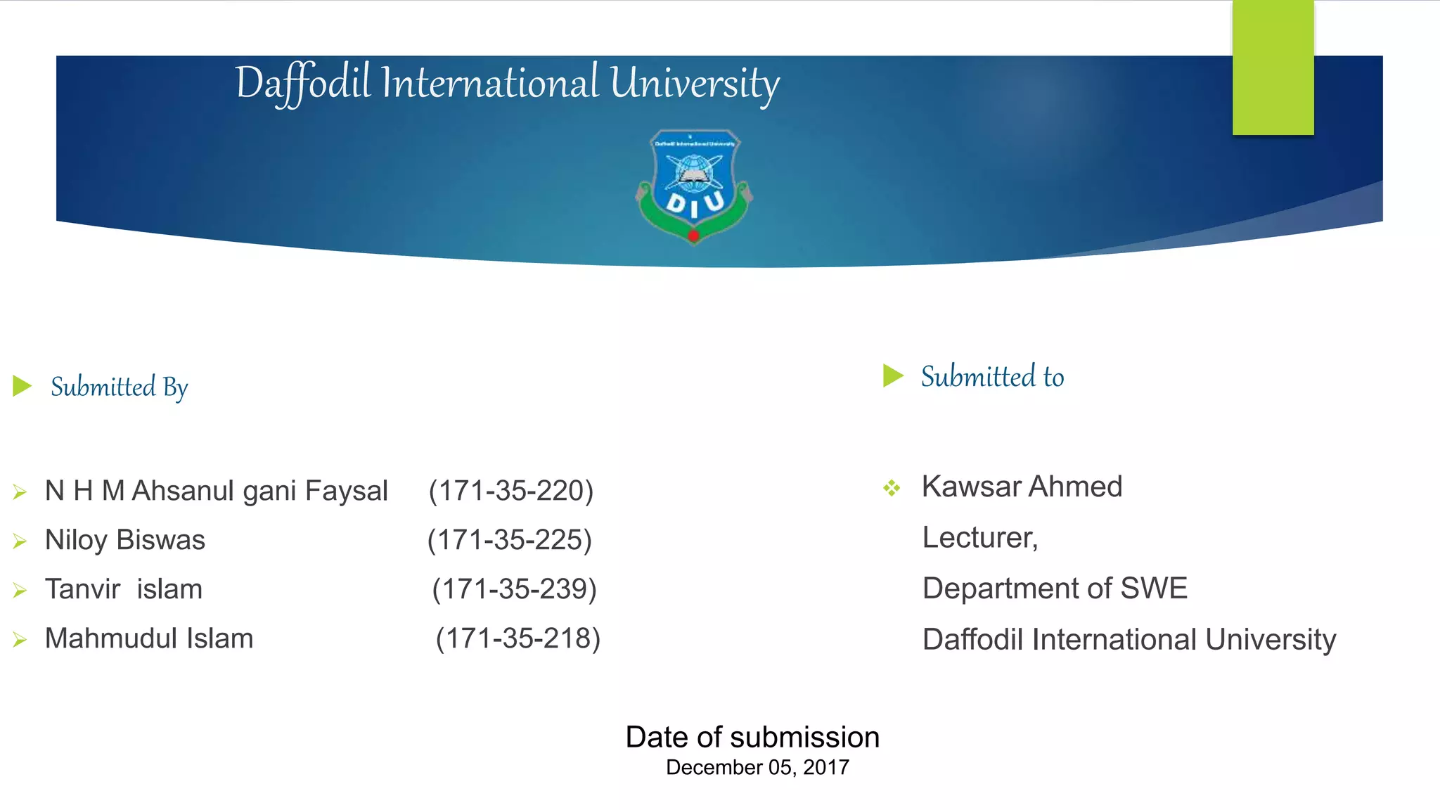 Daffodil International University
 Submitted By
 N H M Ahsanul gani Faysal (171-35-220)
 Niloy Biswas (171-35-225)
 Tanvir islam (171-35-239)
 Mahmudul Islam (171-35-218)
 Submitted to
 Kawsar Ahmed
Lecturer,
Department of SWE
Daffodil International University
Date of submission
December 05, 2017
 