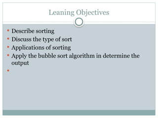 Leaning Objectives
 Describe sorting
 Discuss the type of sort
 Applications of sorting
 Apply the bubble sort algorithm in determine the
output

 
